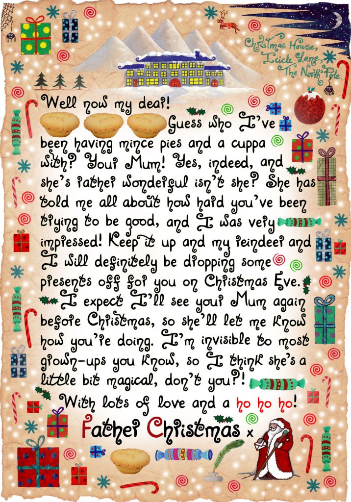 A magical letter from Father Christmas to print for your child. In it, Santa says that he has had a cuppa and some mince pies with your Mum, who told him how hard you've been trying to be good.